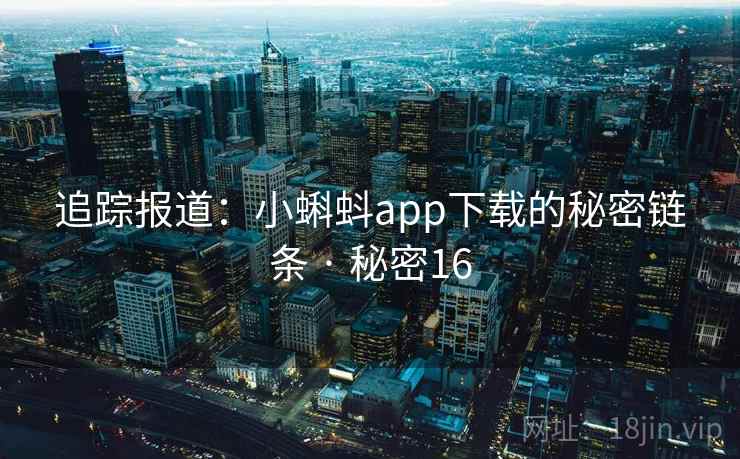 追踪报道:小蝌蚪app下载的秘密链条 · 秘密16 追踪报道:小蝌蚪app下载的秘密链条 · 秘密16