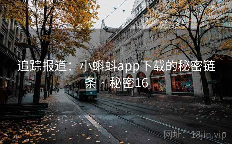 追踪报道:小蝌蚪app下载的秘密链条 · 秘密16 追踪报道:小蝌蚪app下载的秘密链条 · 秘密16