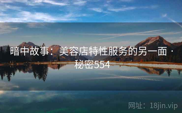 暗中故事:美容店特性服务的另一面 · 秘密554