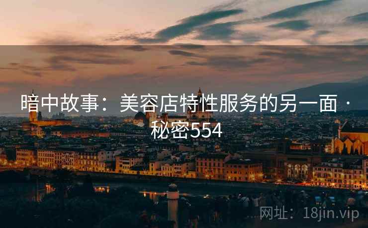 暗中故事:美容店特性服务的另一面 · 秘密554 暗中故事:美容店特性服务的另一面 · 秘密554