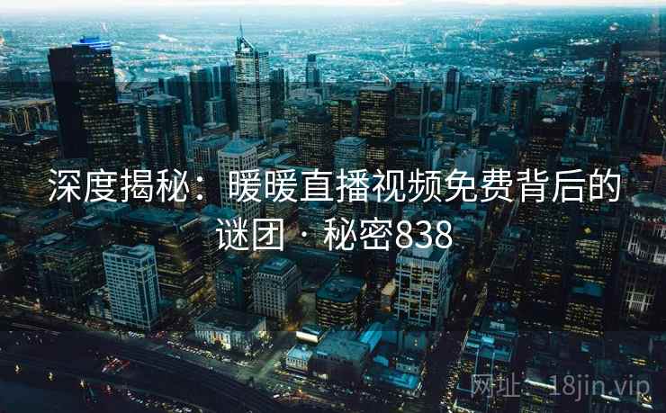 深度揭秘:暖暖直播视频免费背后的谜团 · 秘密838 深度揭秘:暖暖直播视频免费背后的谜团 · 秘密838