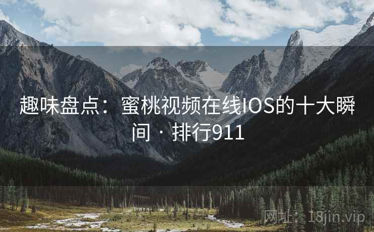 趣味盘点：蜜桃视频在线IOS的十大瞬间 · 排行911