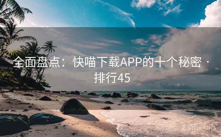 全面盘点:快喵下载APP的十个秘密 · 排行45