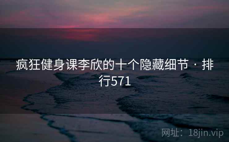 疯狂健身课李欣的十个隐藏细节 · 排行571